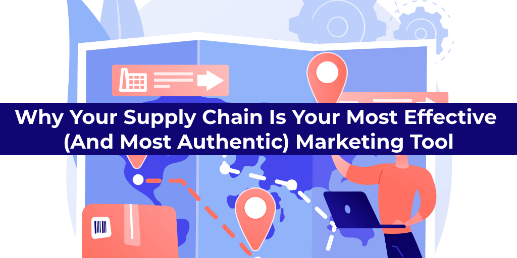 Why Your Supply Chain Is Your Most Effective (And Most Authentic) Marketing Tool